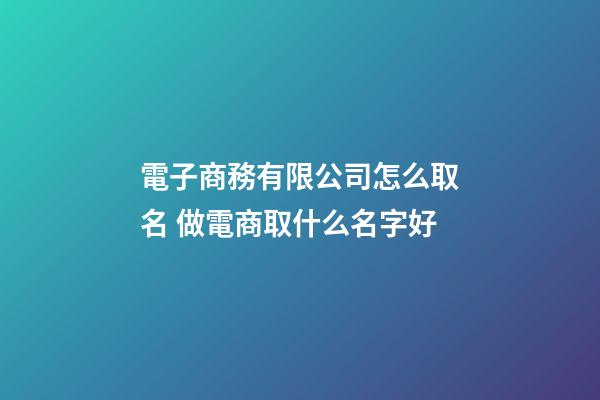 電子商務有限公司怎么取名 做電商取什么名字好